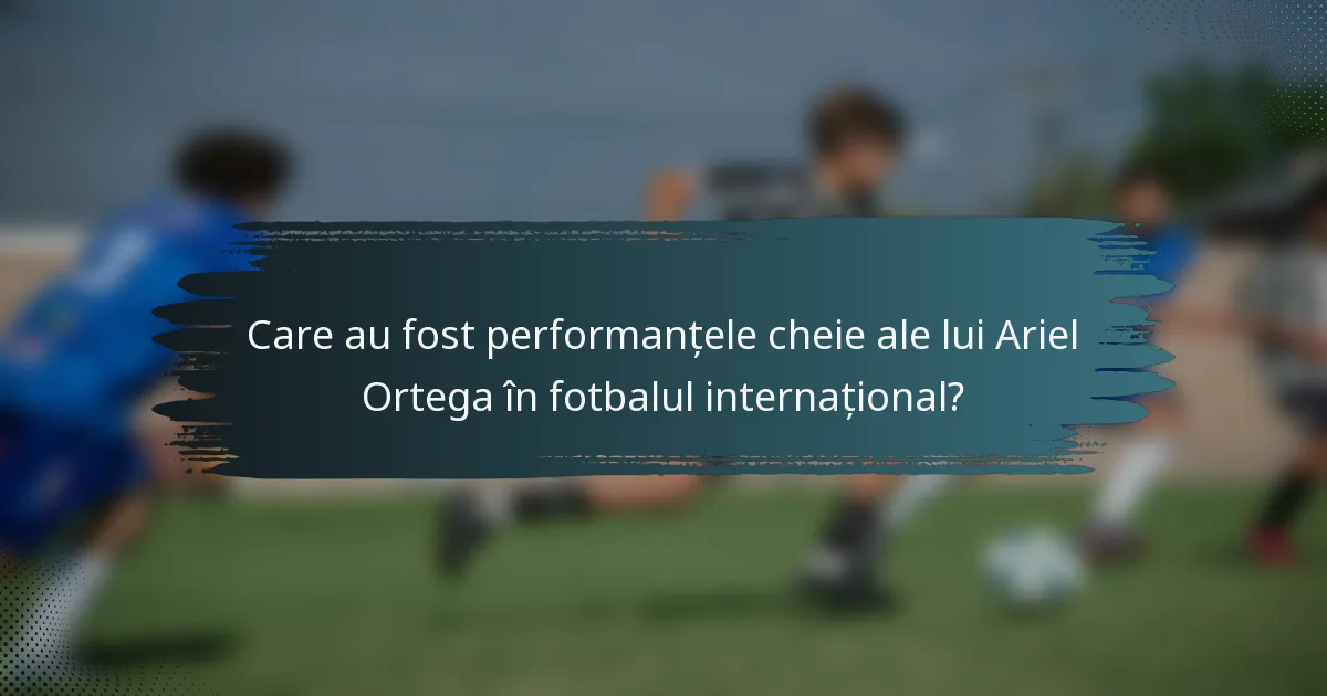 Care au fost performanțele cheie ale lui Ariel Ortega în fotbalul internațional?