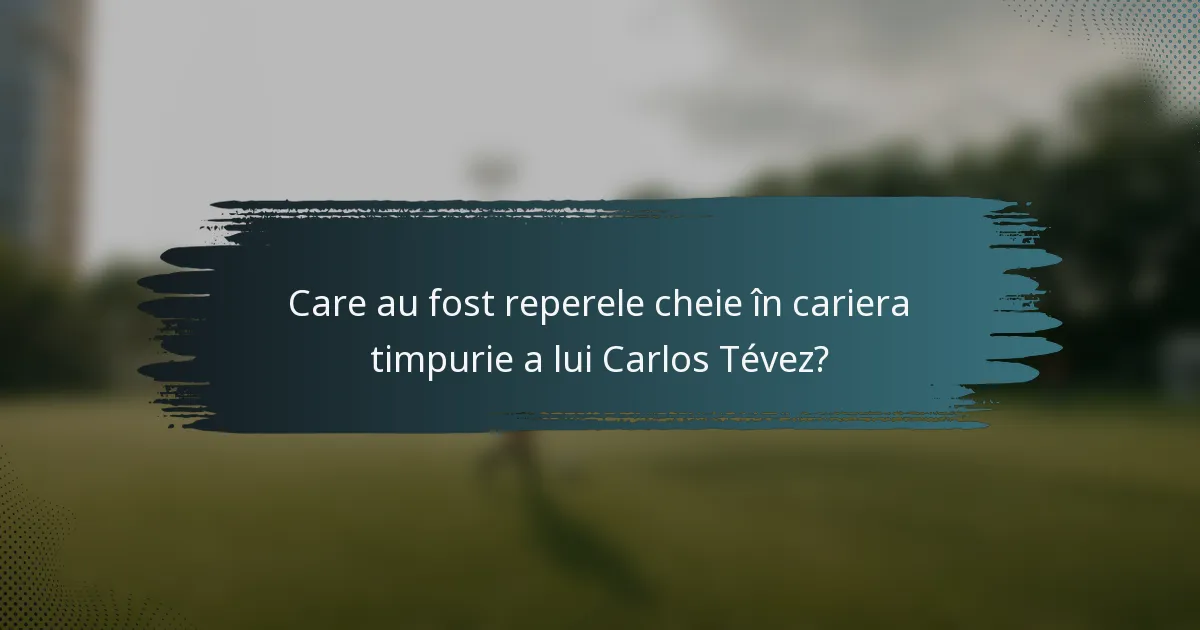 Care au fost reperele cheie în cariera timpurie a lui Carlos Tévez?