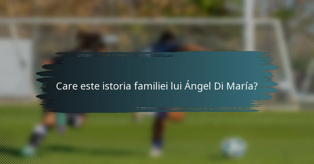 Care este istoria familiei lui Ángel Di María?