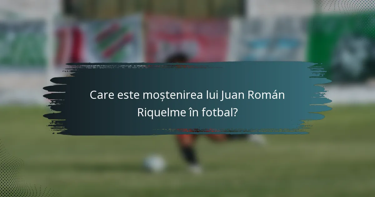 Care este moștenirea lui Juan Román Riquelme în fotbal?