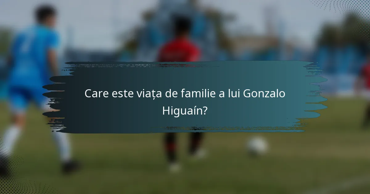 Care este viața de familie a lui Gonzalo Higuaín?