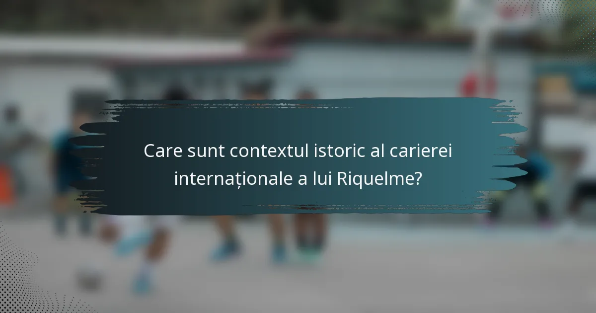 Care sunt contextul istoric al carierei internaționale a lui Riquelme?