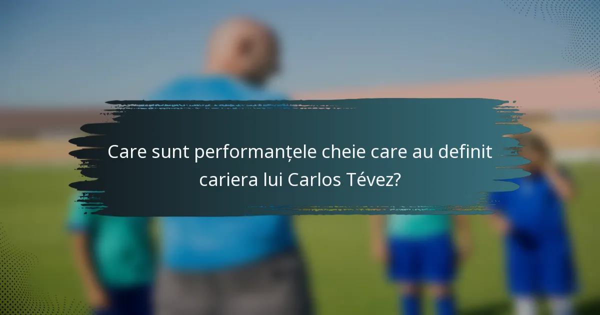 Care sunt performanțele cheie care au definit cariera lui Carlos Tévez?