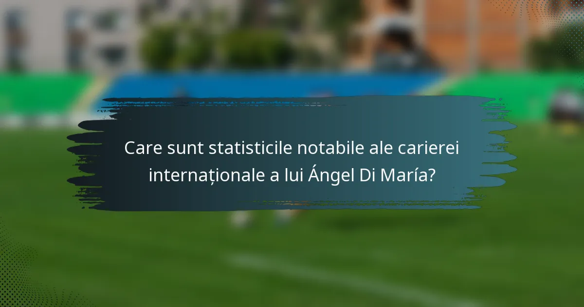 Care sunt statisticile notabile ale carierei internaționale a lui Ángel Di María?