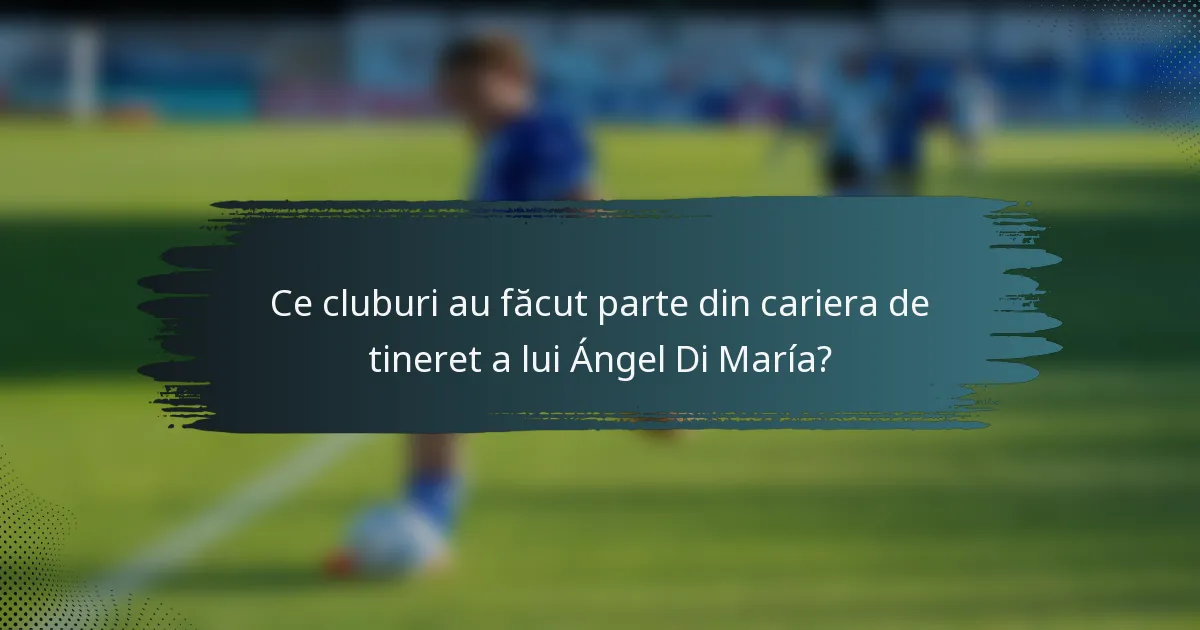 Ce cluburi au făcut parte din cariera de tineret a lui Ángel Di María?