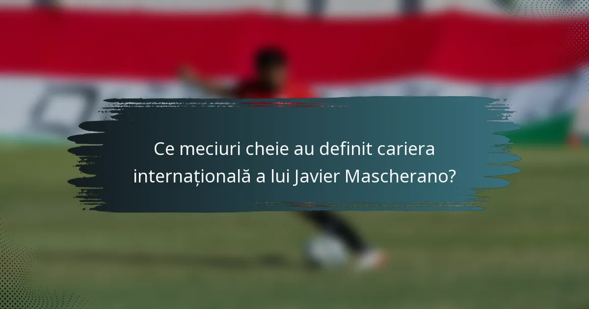 Ce meciuri cheie au definit cariera internațională a lui Javier Mascherano?