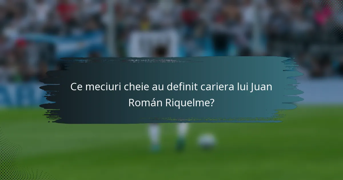 Ce meciuri cheie au definit cariera lui Juan Román Riquelme?