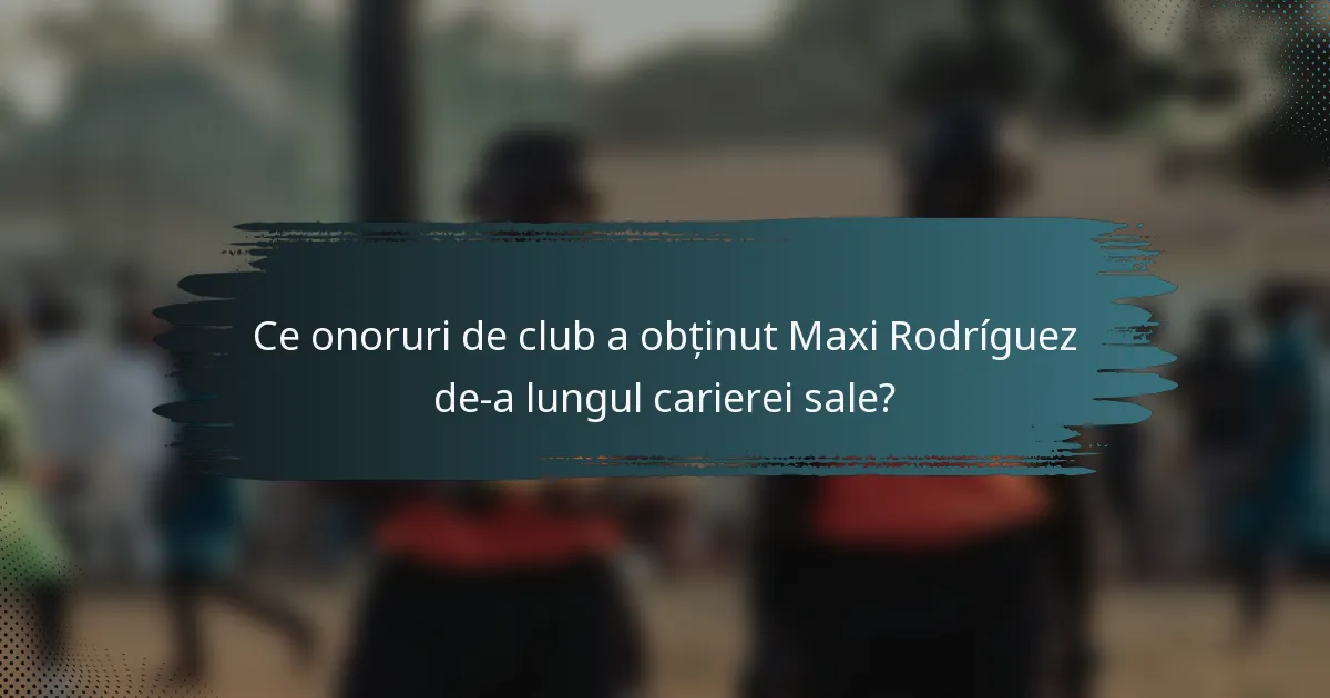 Ce onoruri de club a obținut Maxi Rodríguez de-a lungul carierei sale?
