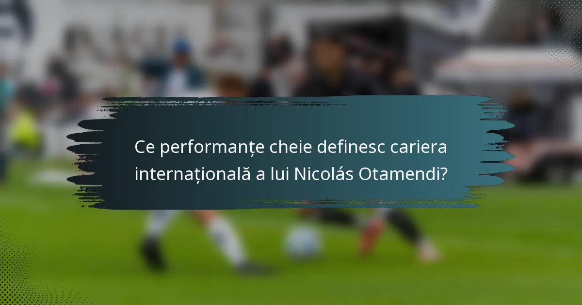 Ce performanțe cheie definesc cariera internațională a lui Nicolás Otamendi?