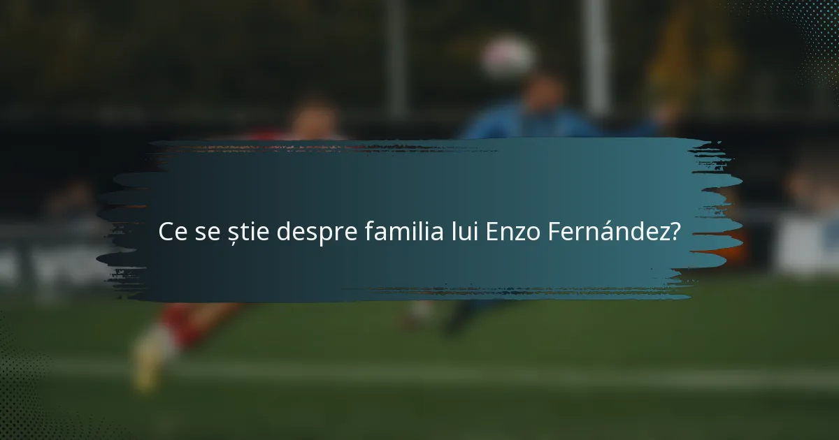 Ce se știe despre familia lui Enzo Fernández?