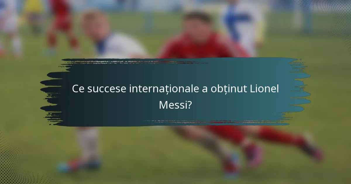 Ce succese internaționale a obținut Lionel Messi?