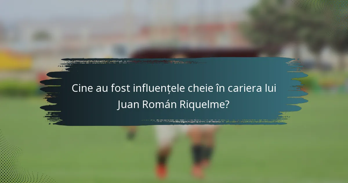 Cine au fost influențele cheie în cariera lui Juan Román Riquelme?