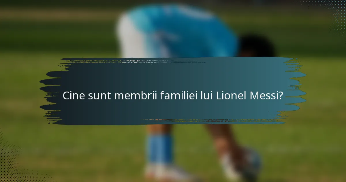 Cine sunt membrii familiei lui Lionel Messi?