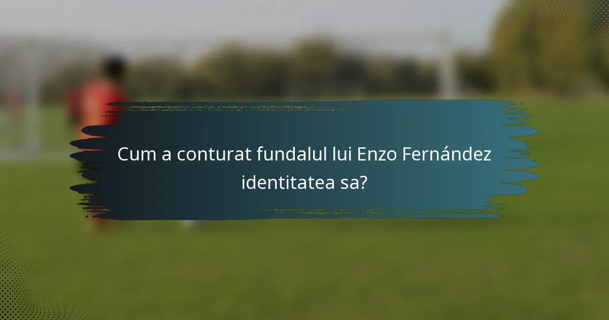 Cum a conturat fundalul lui Enzo Fernández identitatea sa?