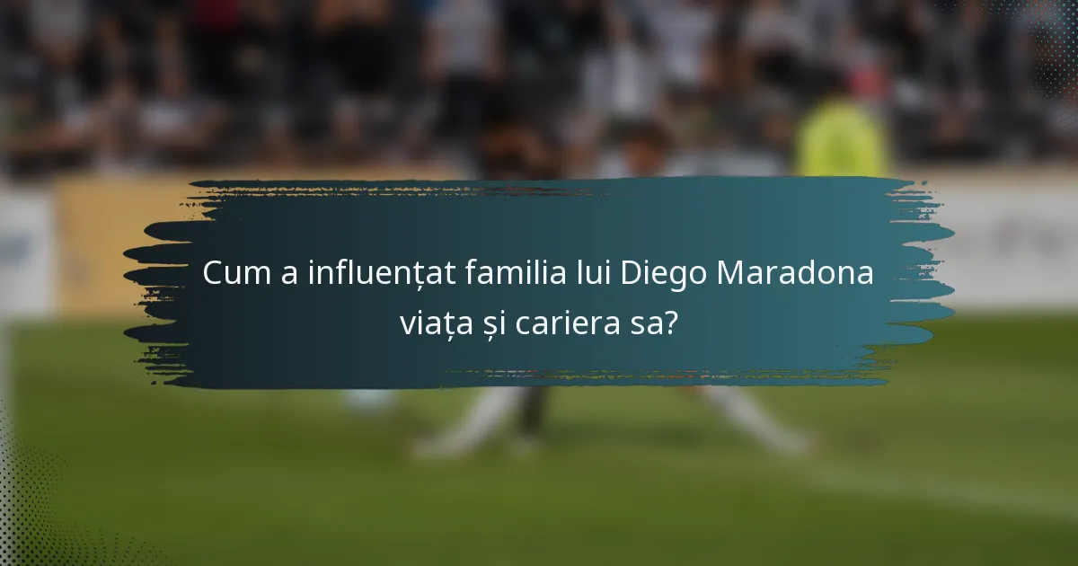 Cum a influențat familia lui Diego Maradona viața și cariera sa?