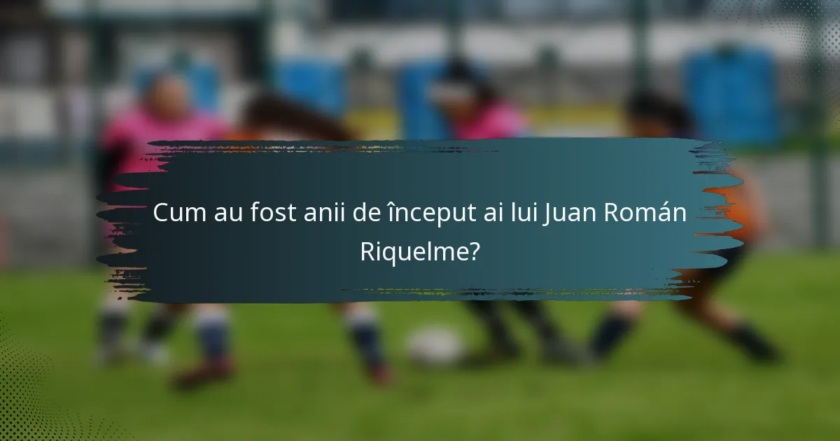Cum au fost anii de început ai lui Juan Román Riquelme?