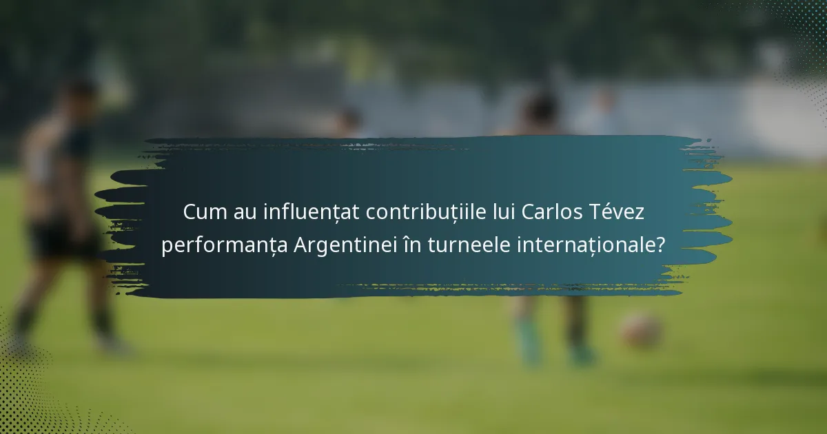 Cum au influențat contribuțiile lui Carlos Tévez performanța Argentinei în turneele internaționale?