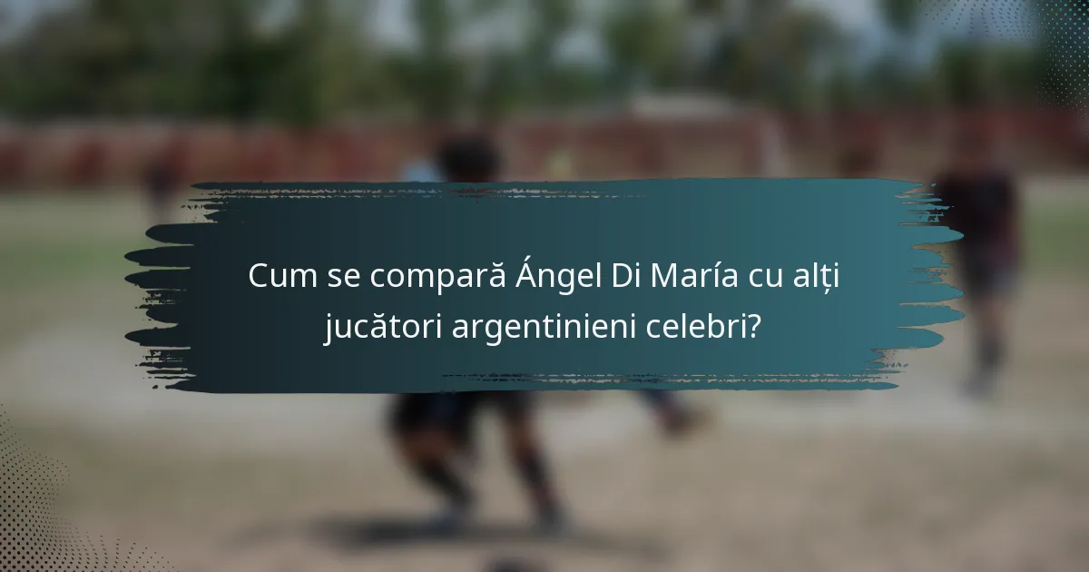 Cum se compară Ángel Di María cu alți jucători argentinieni celebri?