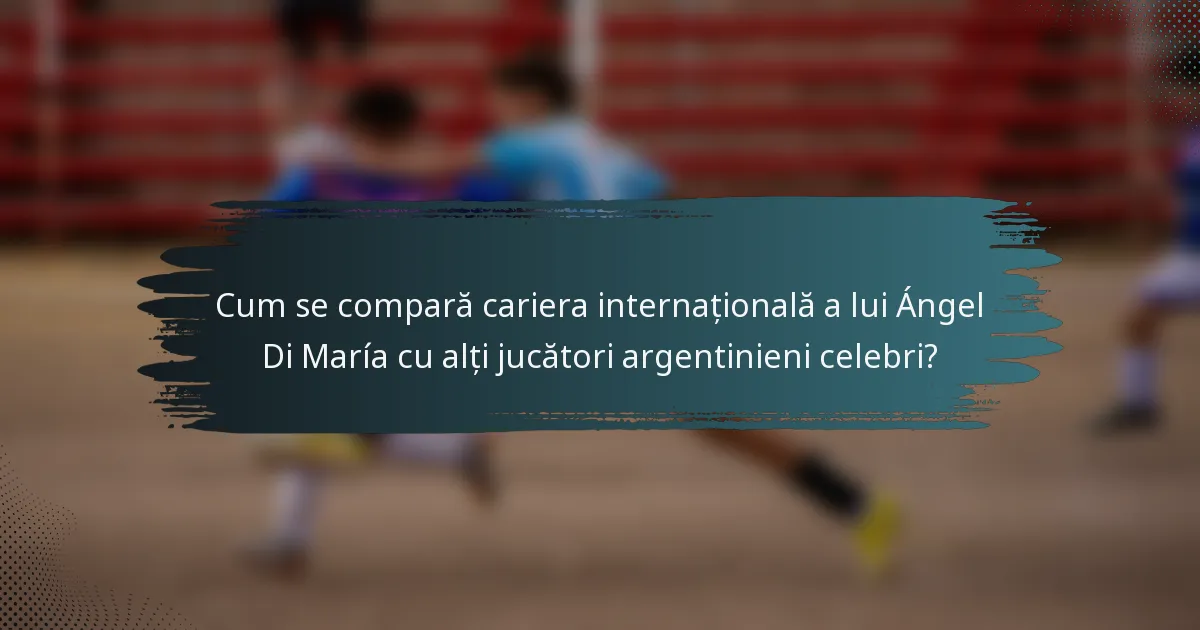 Cum se compară cariera internațională a lui Ángel Di María cu alți jucători argentinieni celebri?
