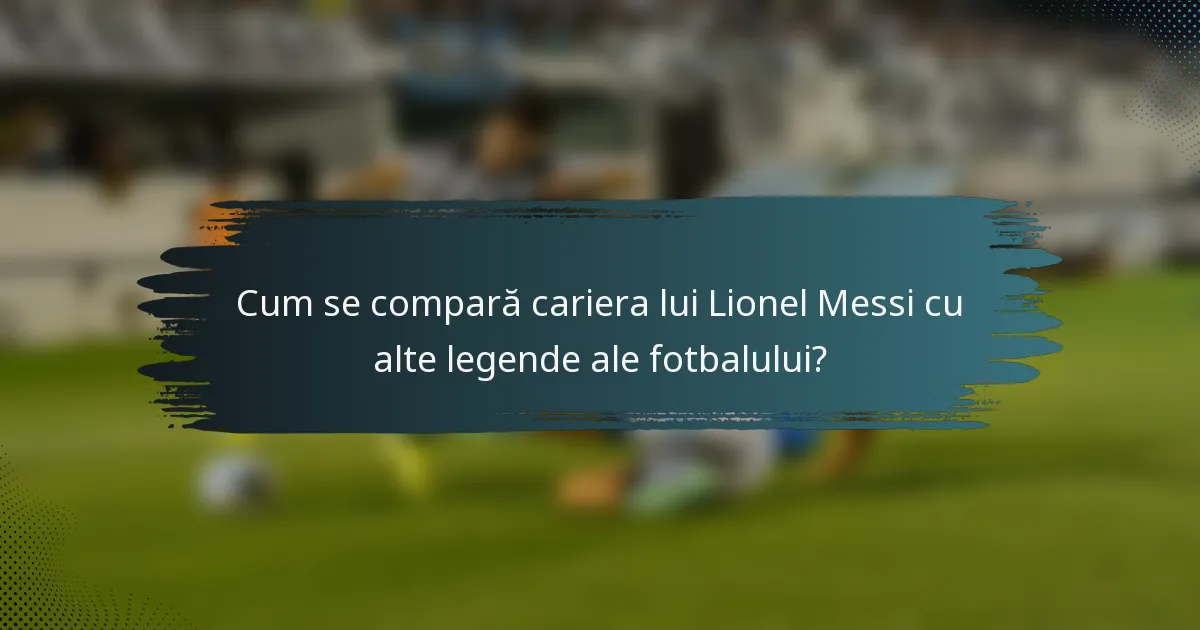 Cum se compară cariera lui Lionel Messi cu alte legende ale fotbalului?