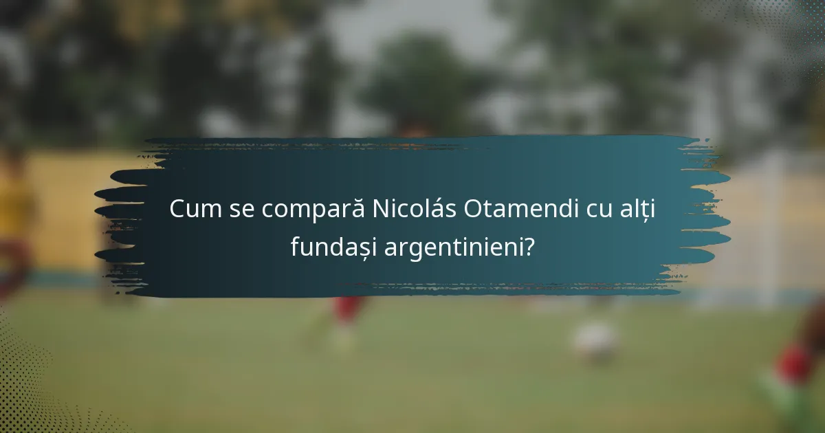 Cum se compară Nicolás Otamendi cu alți fundași argentinieni?
