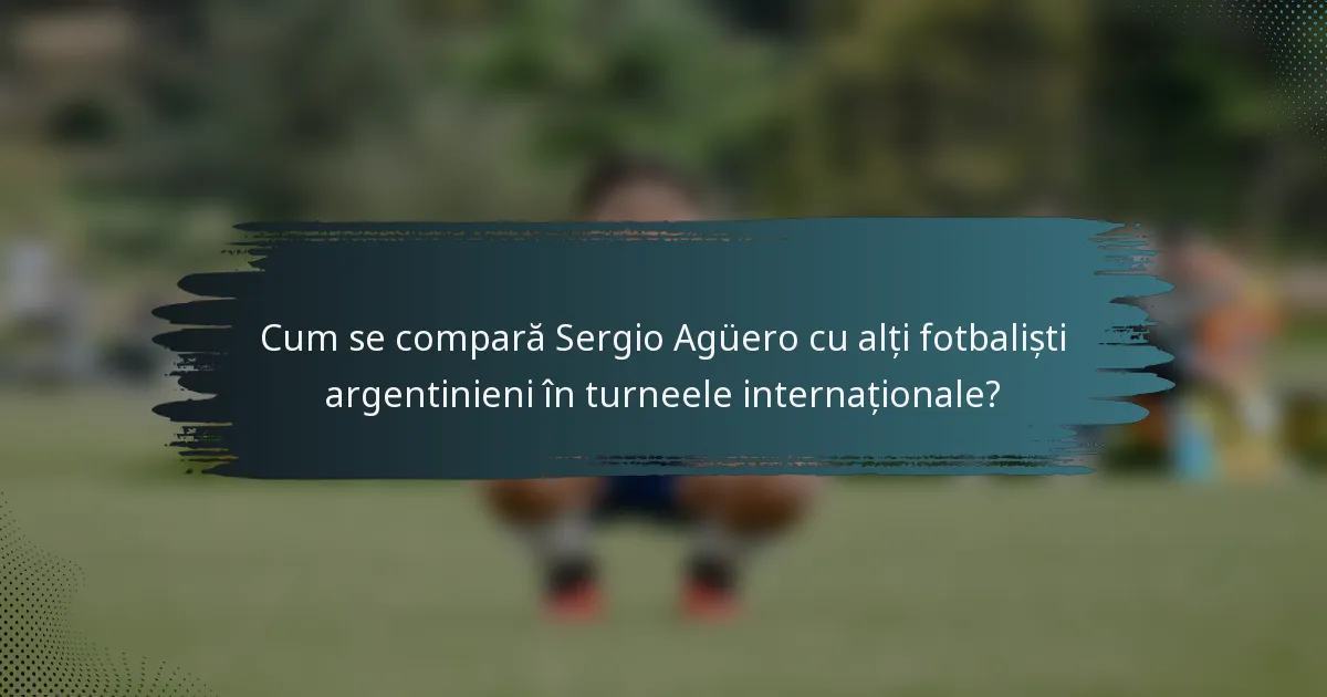 Cum se compară Sergio Agüero cu alți fotbaliști argentinieni în turneele internaționale?